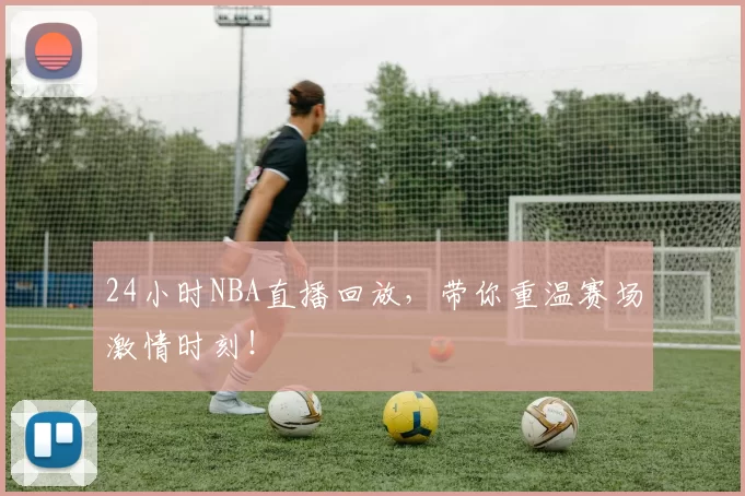 24小时NBA直播回放，带你重温赛场激情时刻！