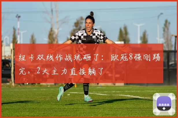 纽卡双线作战玩砸了：欧冠8强刚踢完，2大主力直接躺了