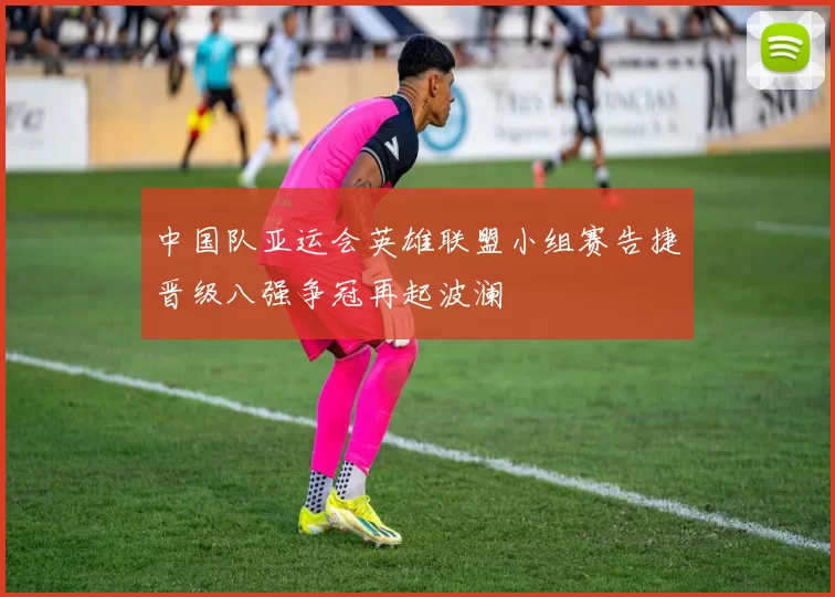 中国队亚运会英雄联盟小组赛告捷晋级八强争冠再起波澜