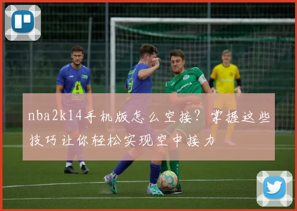 nba2k14手机版怎么空接？掌握这些技巧让你轻松实现空中接力