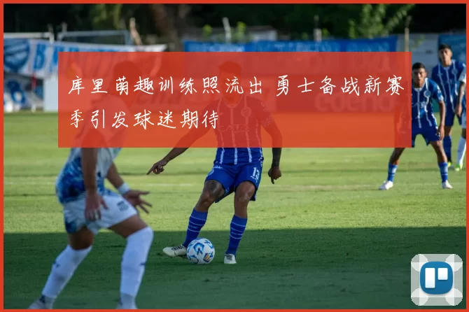 库里萌趣训练照流出 勇士备战新赛季引发球迷期待