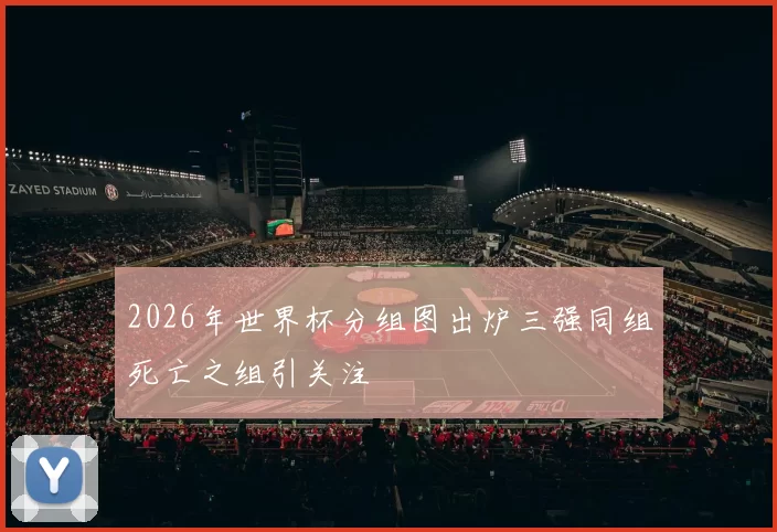 2026年世界杯分组图出炉三强同组死亡之组引关注
