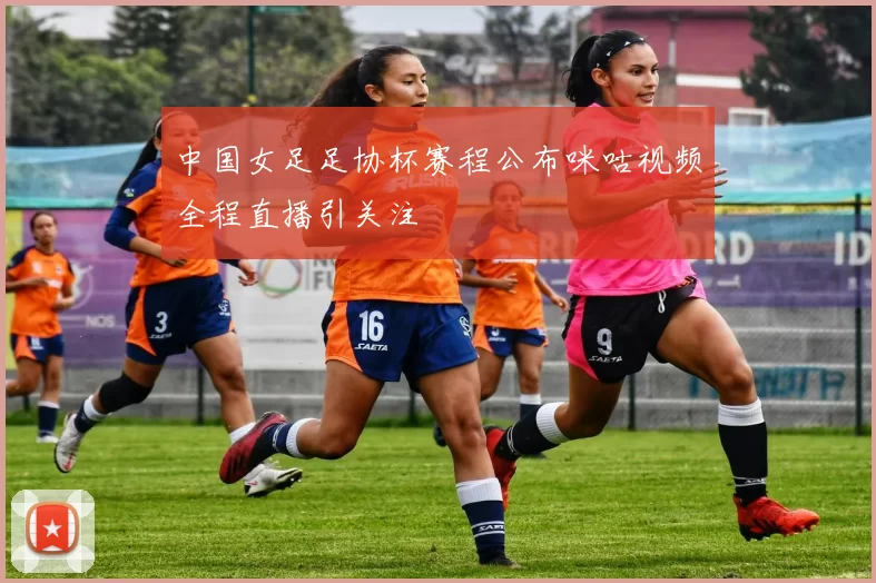 中国女足足协杯赛程公布咪咕视频全程直播引关注