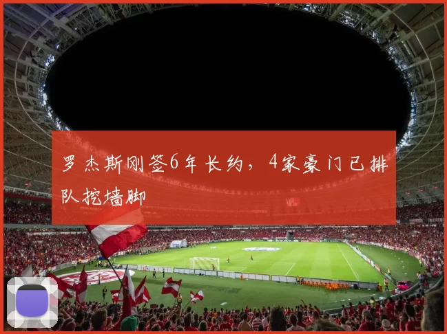 罗杰斯刚签6年长约，4家豪门已排队挖墙脚