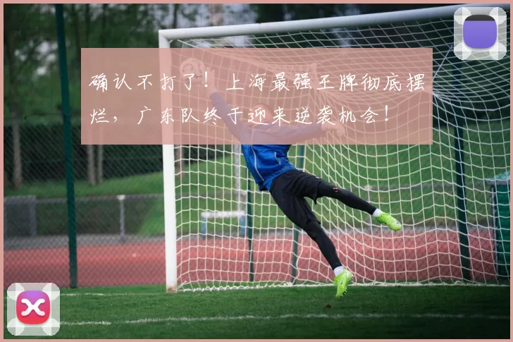 确认不打了！上海最强王牌彻底摆烂，广东队终于迎来逆袭机会！