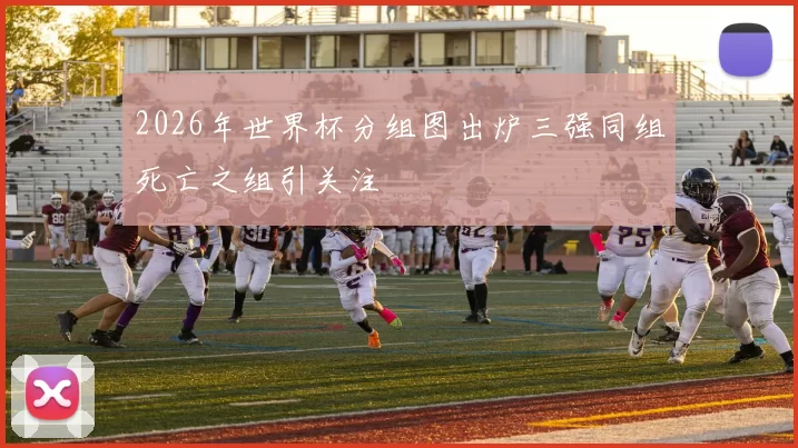 2026年世界杯分组图出炉三强同组死亡之组引关注