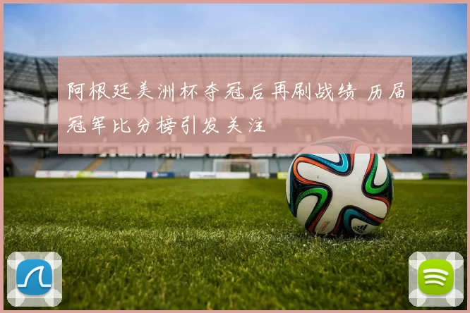 阿根廷美洲杯夺冠后再刷战绩 历届冠军比分榜引发关注