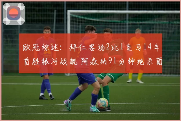 欧冠综述:拜仁客场2比1皇马14年首胜银河战舰 阿森纳91分钟绝杀葡体