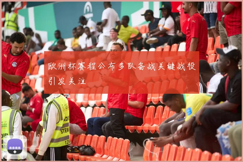 欧洲杯赛程公布多队备战关键战役引发关注