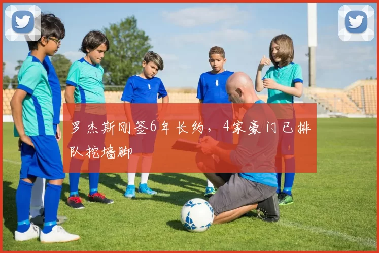 罗杰斯刚签6年长约，4家豪门已排队挖墙脚