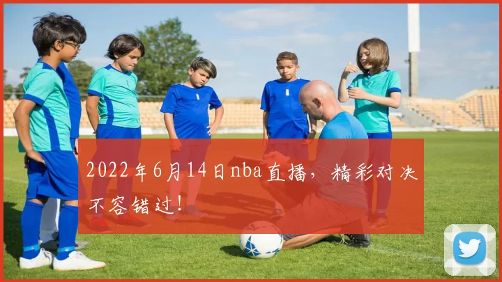 2022年6月14日nba直播，精彩对决不容错过！