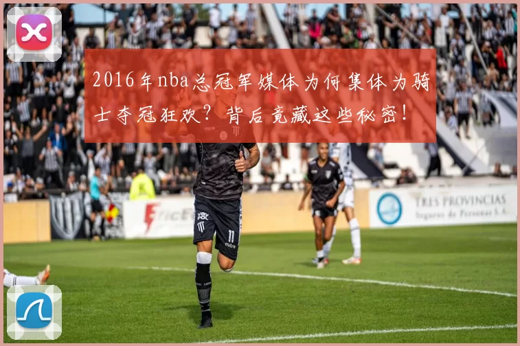 2016年nba总冠军媒体为何集体为骑士夺冠狂欢？背后竟藏这些秘密！