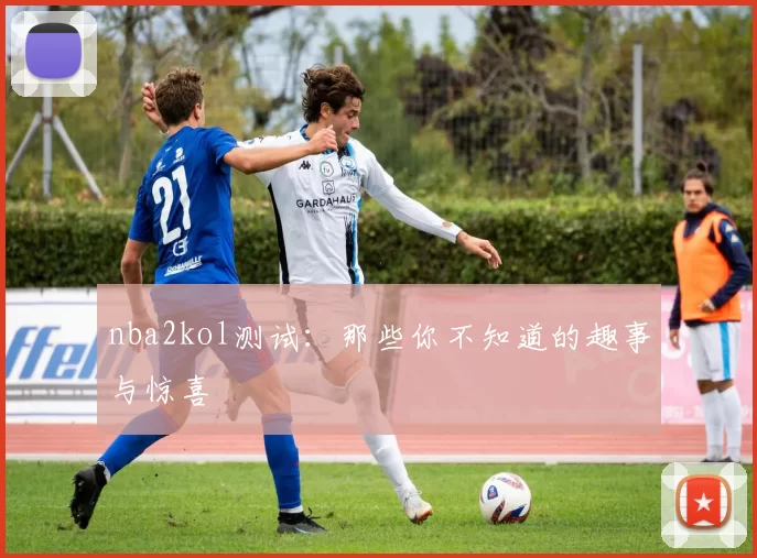 nba2kol测试：那些你不知道的趣事与惊喜