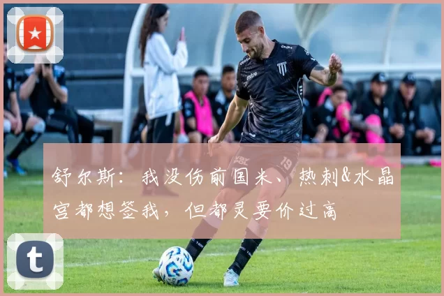 舒尔斯:我没伤前国米、热刺&水晶宫都想签我,但都灵要价过高