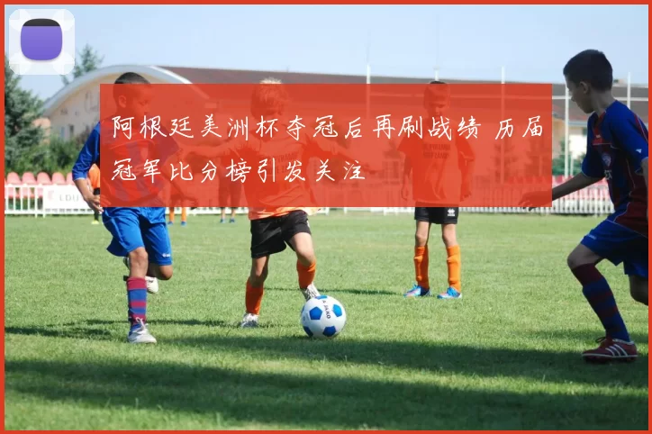 阿根廷美洲杯夺冠后再刷战绩 历届冠军比分榜引发关注