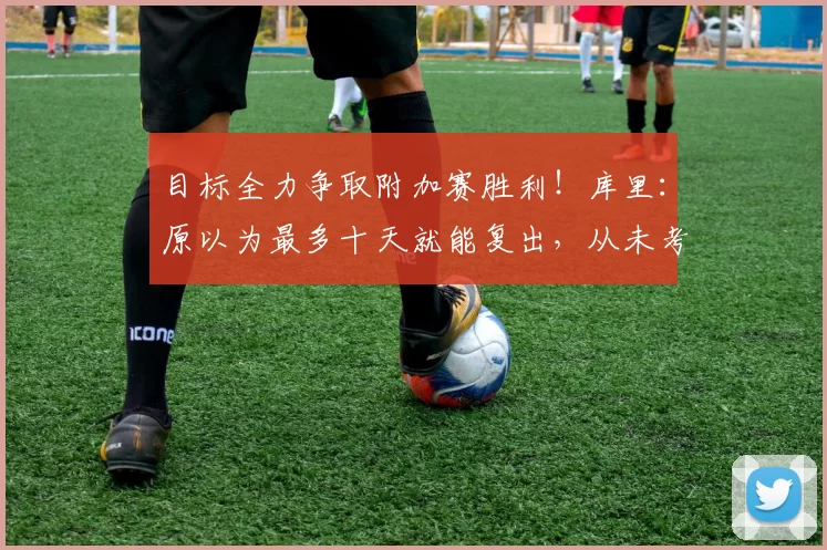 目标全力争取附加赛胜利!库里:原以为最多十天就能复出,从未考虑赛季报销_比赛_膝盖_金州勇士