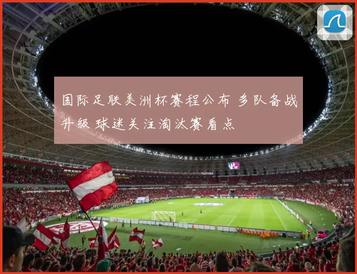 国际足联美洲杯赛程公布 多队备战升级 球迷关注淘汰赛看点