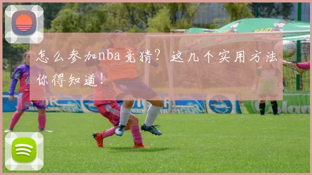 怎么参加nba竞猜？这几个实用方法你得知道！