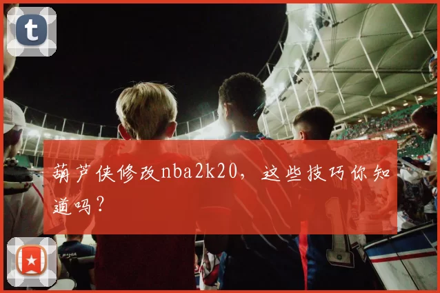 葫芦侠修改nba2k20，这些技巧你知道吗？