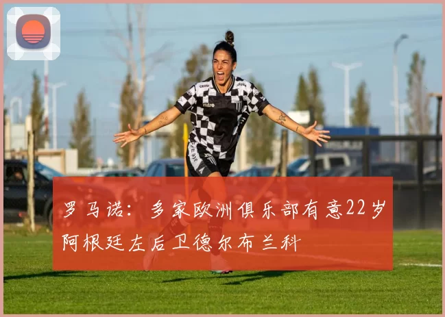 罗马诺：多家欧洲俱乐部有意22岁阿根廷左后卫德尔布兰科