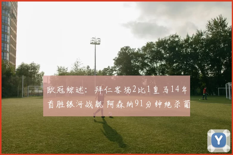 欧冠综述：拜仁客场2比1皇马14年首胜银河战舰 阿森纳91分钟绝杀葡体