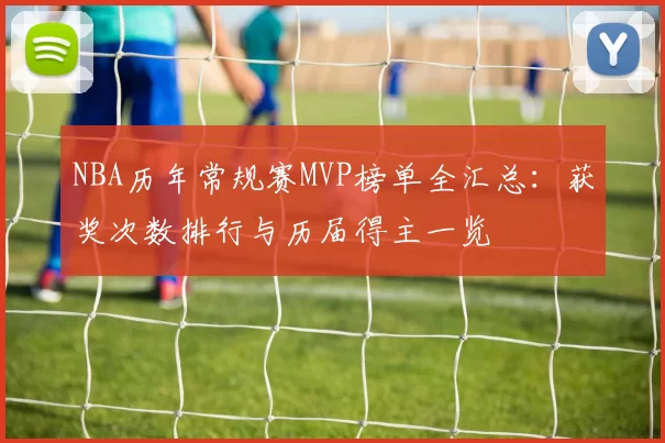 NBA历年常规赛MVP榜单全汇总:获奖次数排行与历届得主一览