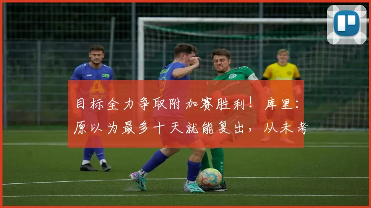 目标全力争取附加赛胜利!库里:原以为最多十天就能复出,从未考虑赛季报销_比赛_膝盖_金州勇士