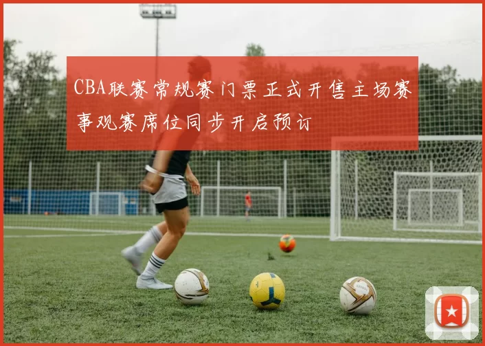 CBA联赛常规赛门票正式开售主场赛事观赛席位同步开启预订