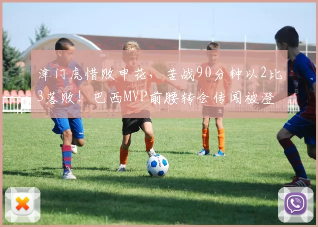 津门虎惜败申花，苦战90分钟以2比3落败！巴西MVP前腰转会传闻被澄清_比赛_海牛队_于根伟