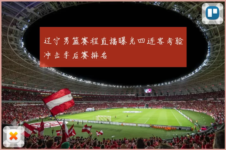 辽宁男篮赛程直播曝光四连客考验冲击季后赛排名