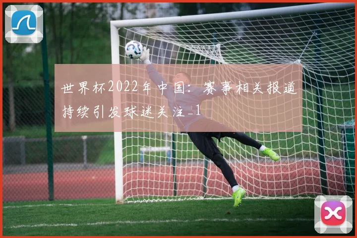 世界杯2022年中国:赛事相关报道持续引发球迷关注_1
