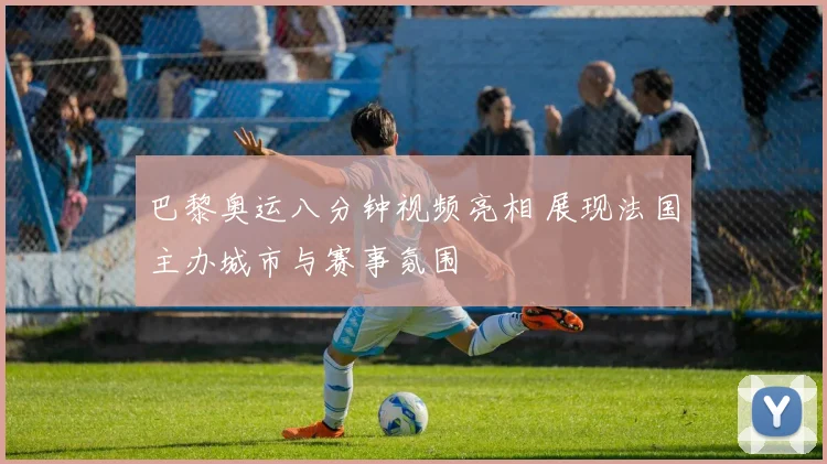 巴黎奥运八分钟视频亮相 展现法国主办城市与赛事氛围