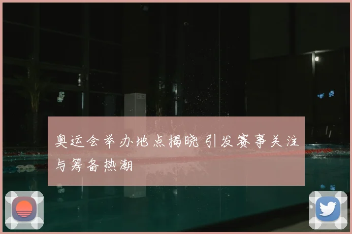 奥运会举办地点揭晓 引发赛事关注与筹备热潮