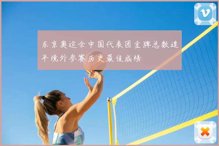 东京奥运会中国代表团金牌总数追平境外参赛历史最佳成绩