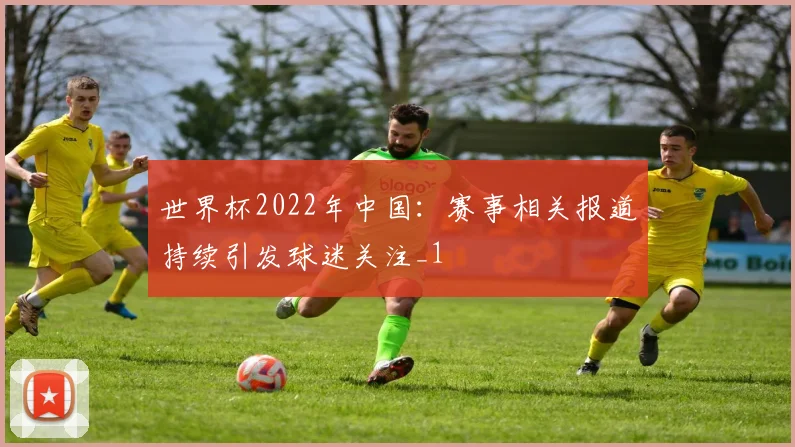 世界杯2022年中国:赛事相关报道持续引发球迷关注_1