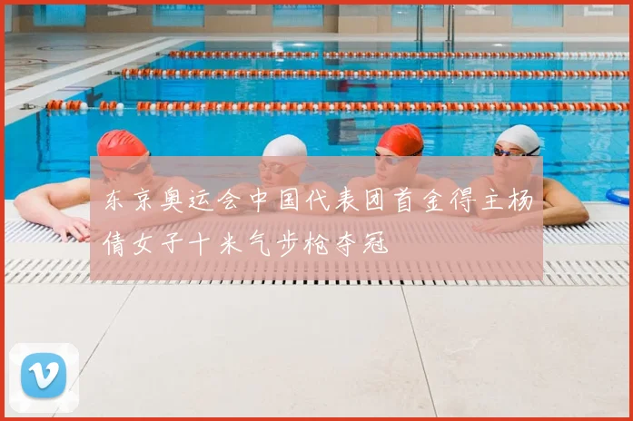 东京奥运会中国代表团首金得主杨倩女子十米气步枪夺冠