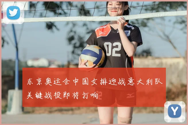 东京奥运会中国女排迎战意大利队关键战役即将打响