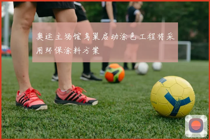 奥运主场馆鸟巢启动涂色工程将采用环保涂料方案
