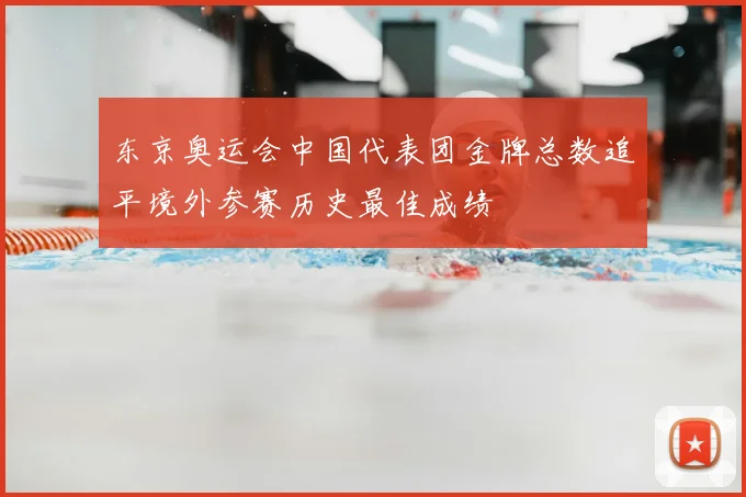 东京奥运会中国代表团金牌总数追平境外参赛历史最佳成绩