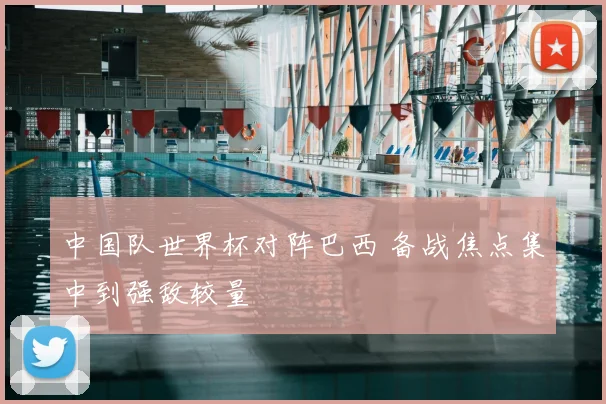 中国队世界杯对阵巴西 备战焦点集中到强敌较量