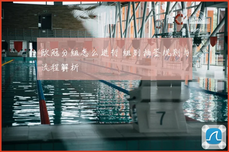 欧冠分组怎么进行 组别抽签规则与流程解析