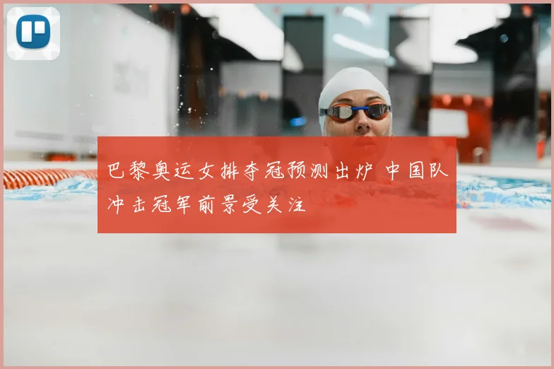 巴黎奥运女排夺冠预测出炉 中国队冲击冠军前景受关注