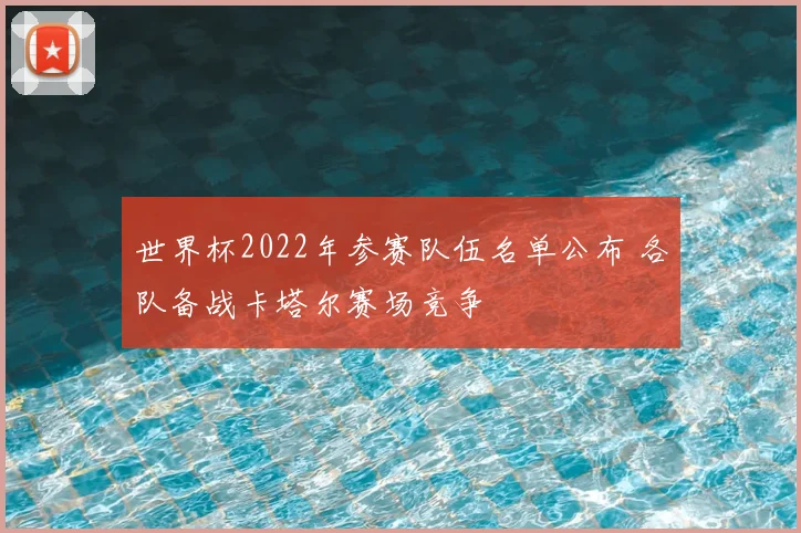 世界杯2022年参赛队伍名单公布 各队备战卡塔尔赛场竞争