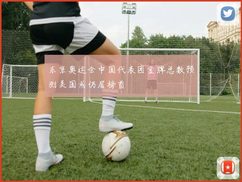 东京奥运会中国代表团金牌总数预测美国或仍居榜首