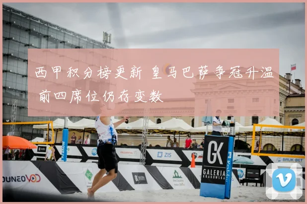 西甲积分榜更新 皇马巴萨争冠升温 前四席位仍存变数