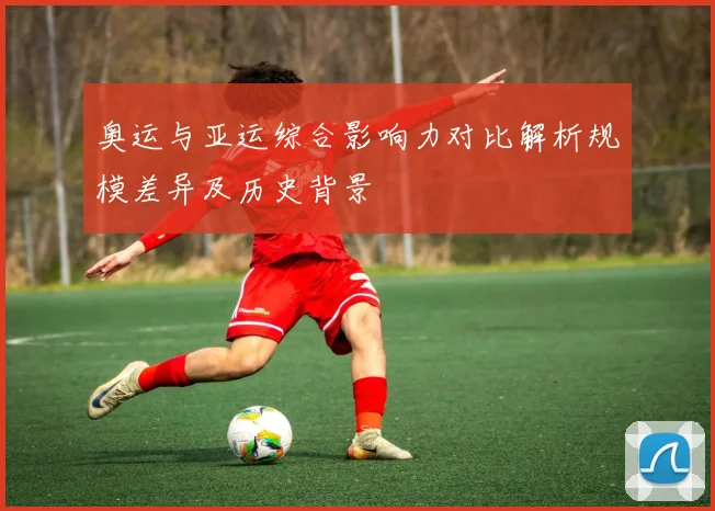 奥运与亚运综合影响力对比解析规模差异及历史背景