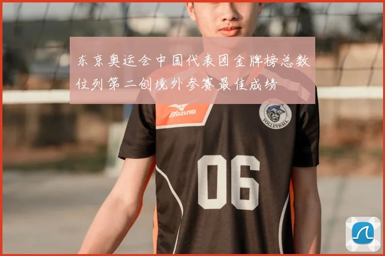东京奥运会中国代表团金牌榜总数位列第二创境外参赛最佳成绩