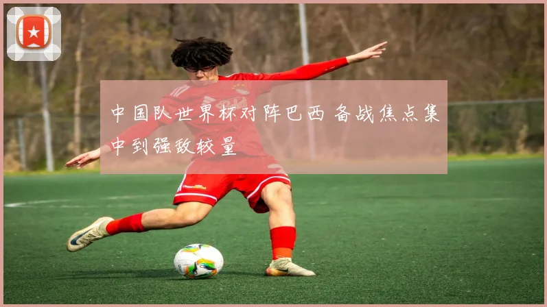 中国队世界杯对阵巴西 备战焦点集中到强敌较量
