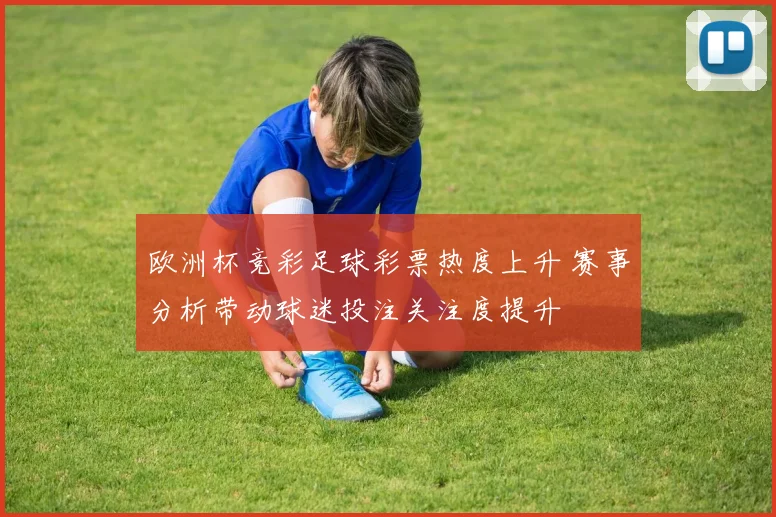 欧洲杯竞彩足球彩票热度上升 赛事分析带动球迷投注关注度提升