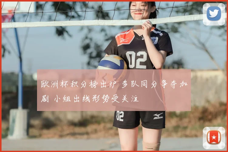 欧洲杯积分榜出炉 多队同分争夺加剧 小组出线形势受关注